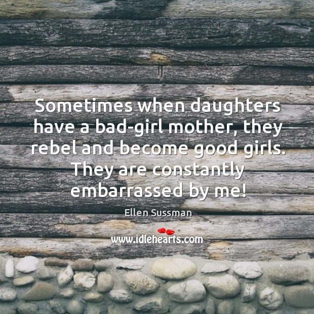 Sometimes when daughters have a bad-girl mother, they rebel and become good Ellen Sussman Picture Quote
