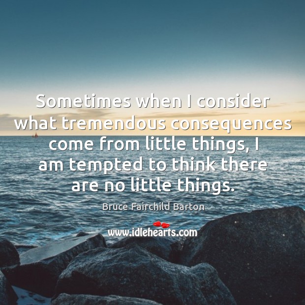 Sometimes when I consider what tremendous consequences come from little things Bruce Fairchild Barton Picture Quote
