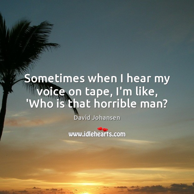 Sometimes when I hear my voice on tape, I’m like, ‘Who is that horrible man? David Johansen Picture Quote