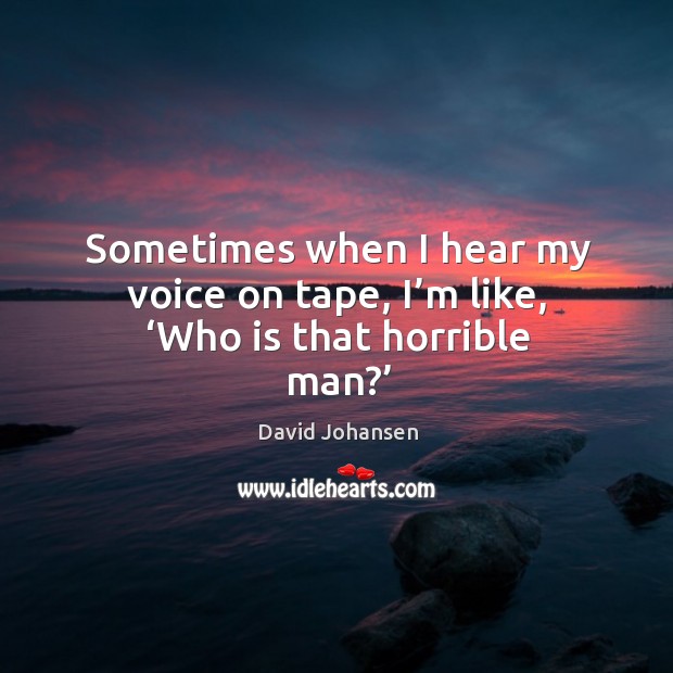 Sometimes when I hear my voice on tape, I’m like, ‘who is that horrible man?’ David Johansen Picture Quote