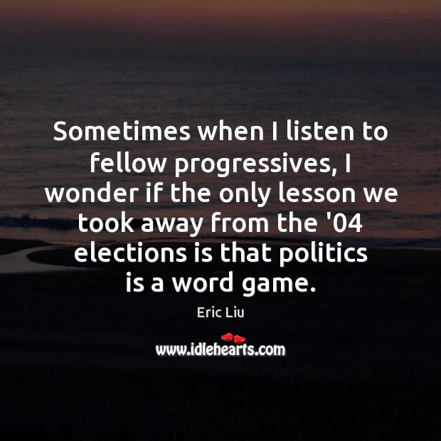 Sometimes when I listen to fellow progressives, I wonder if the only Eric Liu Picture Quote
