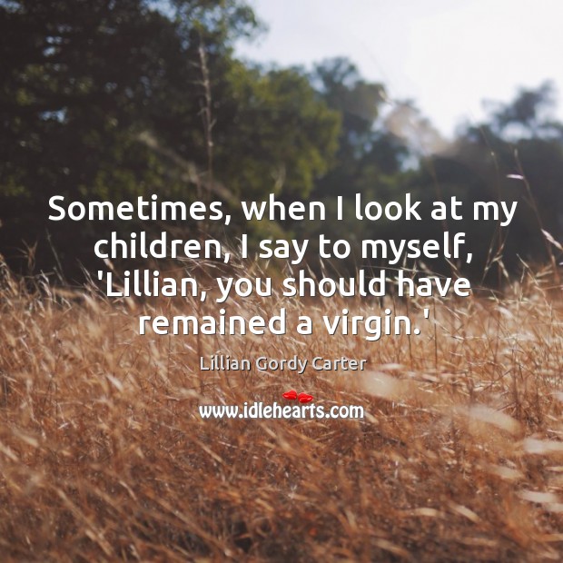 Sometimes, when I look at my children, I say to myself, ‘Lillian, Lillian Gordy Carter Picture Quote
