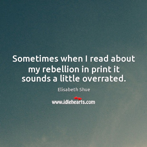 Sometimes when I read about my rebellion in print it sounds a little overrated. Elisabeth Shue Picture Quote