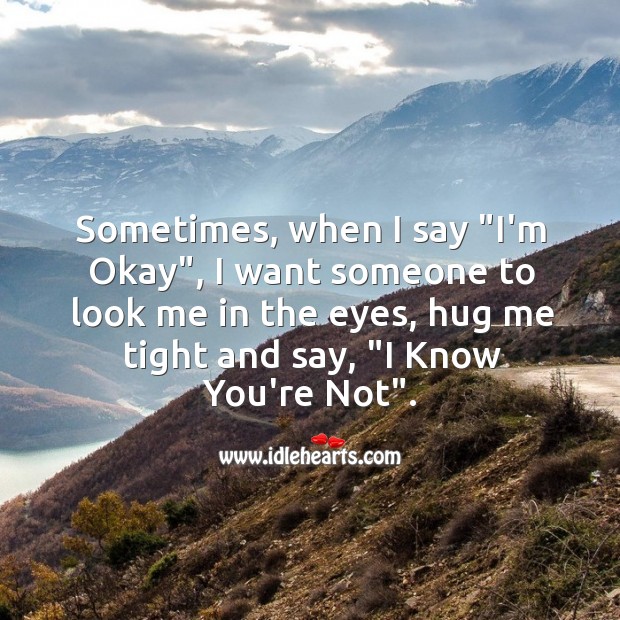 Sometimes, when I say “I’m Okay”, I want someone to look me in the eyes, hug me tight. Image