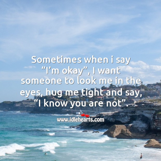 Sometimes when I say “i’m okay”, I want someone to look me in the eyes, hug me tight and say, “i know you are not”. Image