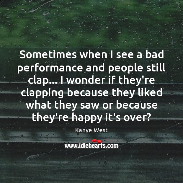 Sometimes when I see a bad performance and people still clap… I Kanye West Picture Quote