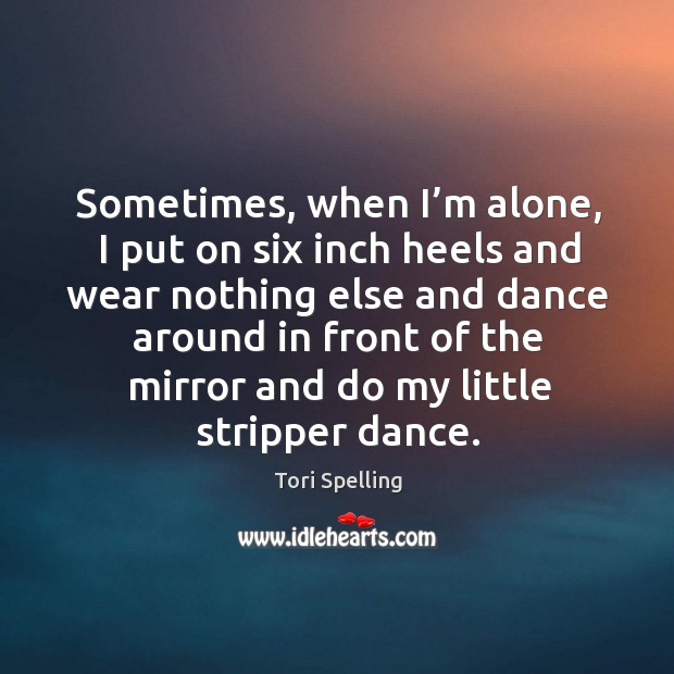 Sometimes, when I’m alone, I put on six inch heels and wear nothing else and dance around in front Tori Spelling Picture Quote