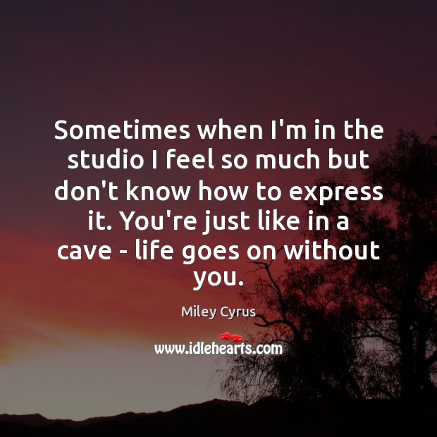 Sometimes when I’m in the studio I feel so much but don’t Miley Cyrus Picture Quote