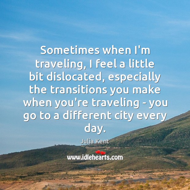 Sometimes when I’m traveling, I feel a little bit dislocated, especially the Julia Kent Picture Quote