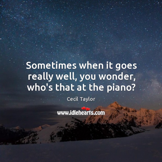 Sometimes when it goes really well, you wonder, who’s that at the piano? Cecil Taylor Picture Quote