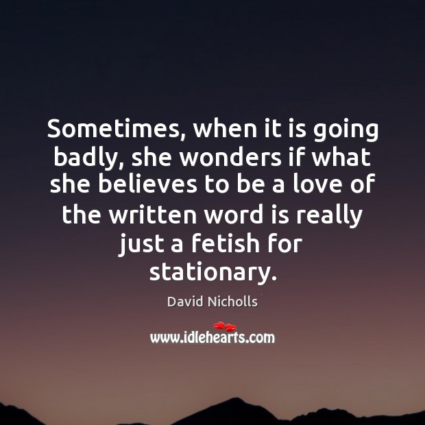 Sometimes, when it is going badly, she wonders if what she believes David Nicholls Picture Quote
