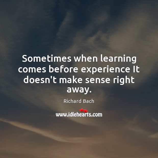 Sometimes when learning comes before experience It doesn’t make sense right away. Richard Bach Picture Quote