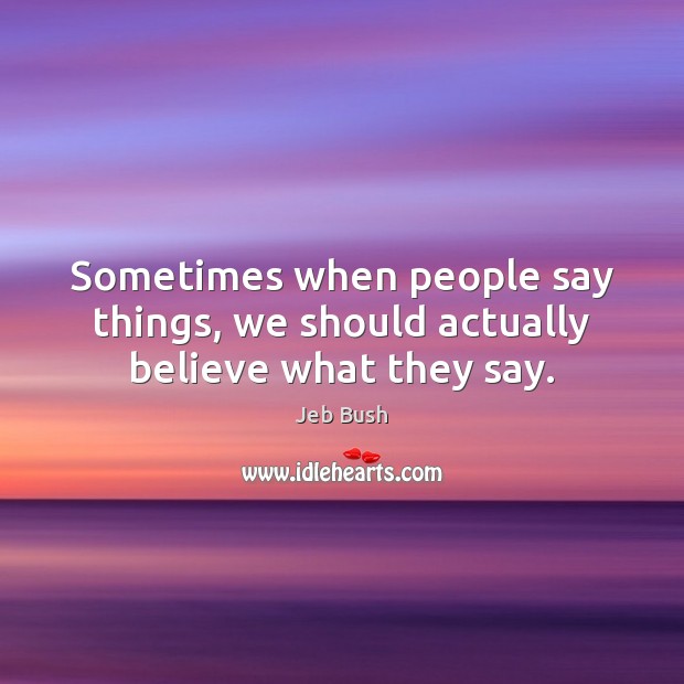 Sometimes when people say things, we should actually believe what they say. Jeb Bush Picture Quote