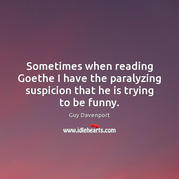 Sometimes when reading Goethe I have the paralyzing suspicion that he is Guy Davenport Picture Quote