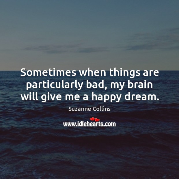 Sometimes when things are particularly bad, my brain will give me a happy dream. Suzanne Collins Picture Quote