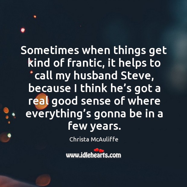 Sometimes when things get kind of frantic, it helps to call my husband steve, because I think he’s Christa McAuliffe Picture Quote