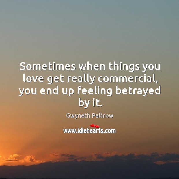 Sometimes when things you love get really commercial, you end up feeling betrayed by it. Gwyneth Paltrow Picture Quote