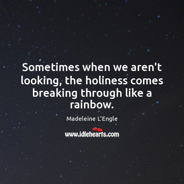 Sometimes when we aren’t looking, the holiness comes breaking through like a rainbow. Madeleine L’Engle Picture Quote