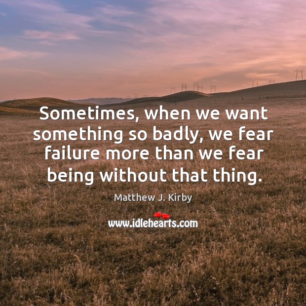 Sometimes, when we want something so badly, we fear failure more than Matthew J. Kirby Picture Quote