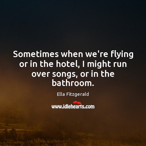Sometimes when we’re flying or in the hotel, I might run over songs, or in the bathroom. Ella Fitzgerald Picture Quote