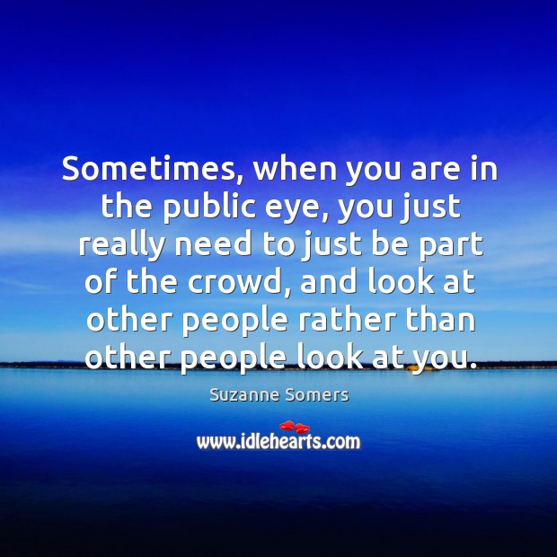Sometimes, when you are in the public eye, you just really need to just be part of the crowd Suzanne Somers Picture Quote