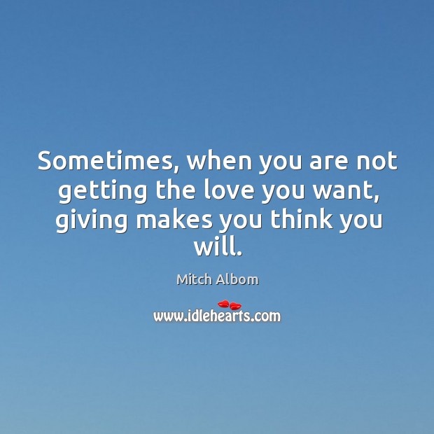 Sometimes, when you are not getting the love you want, giving makes you think you will. Mitch Albom Picture Quote