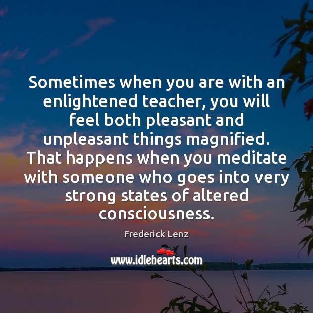 Sometimes when you are with an enlightened teacher, you will feel both 