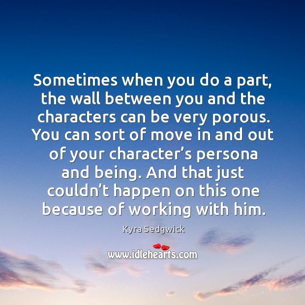 Sometimes when you do a part, the wall between you and the characters can be very porous. Kyra Sedgwick Picture Quote