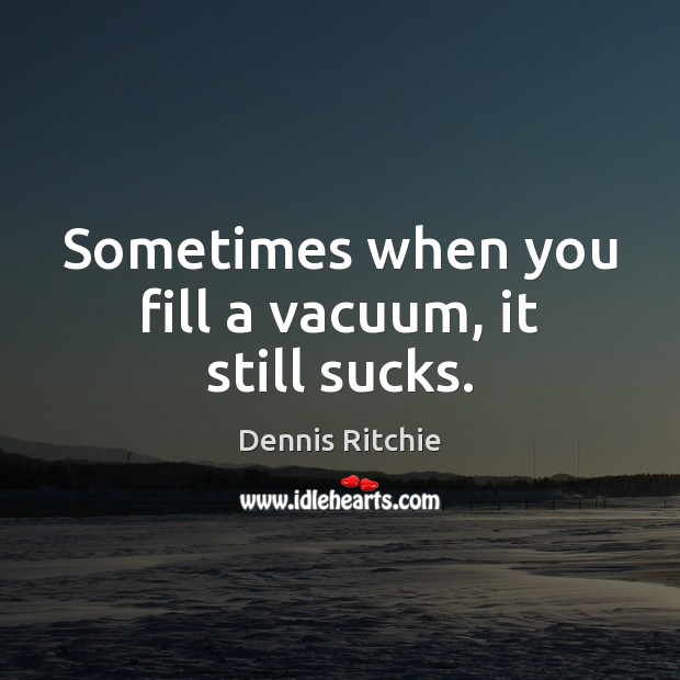 Sometimes when you fill a vacuum, it still sucks. Dennis Ritchie Picture Quote