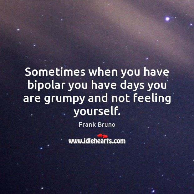 Sometimes when you have bipolar you have days you are grumpy and not feeling yourself. Frank Bruno Picture Quote