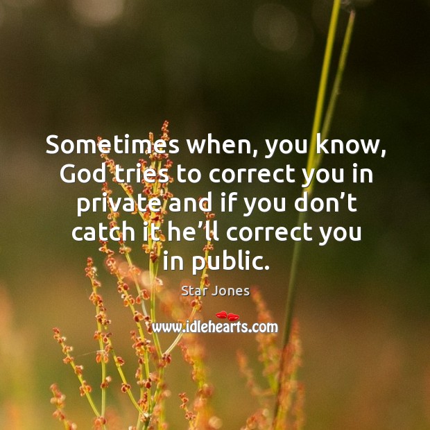 Sometimes when, you know, God tries to correct you in private and if you don’t catch it he’ll correct you in public. Star Jones Picture Quote