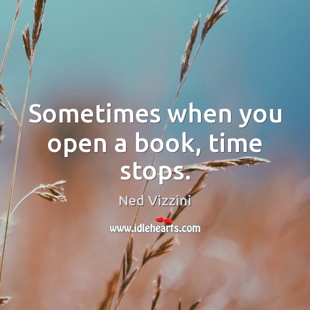 Sometimes when you open a book, time stops. Ned Vizzini Picture Quote