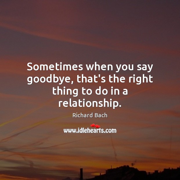 Sometimes when you say goodbye, that’s the right thing to do in a relationship. Richard Bach Picture Quote