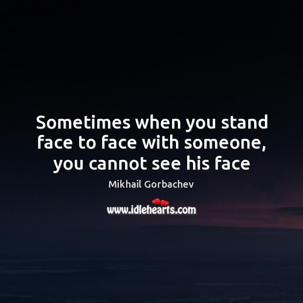 Sometimes when you stand face to face with someone, you cannot see his face Mikhail Gorbachev Picture Quote