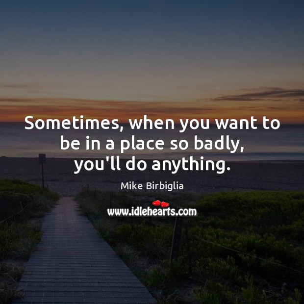 Sometimes, when you want to be in a place so badly, you’ll do anything. Mike Birbiglia Picture Quote