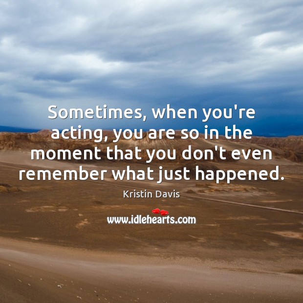 Sometimes, when you’re acting, you are so in the moment that you Kristin Davis Picture Quote