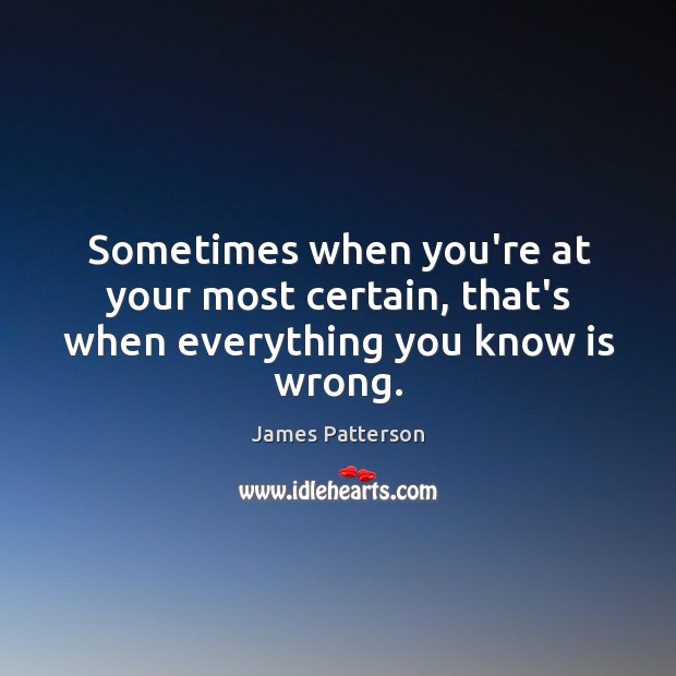Sometimes when you’re at your most certain, that’s when everything you know is wrong. James Patterson Picture Quote