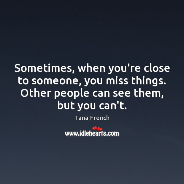 Sometimes, when you’re close to someone, you miss things. Other people can Tana French Picture Quote