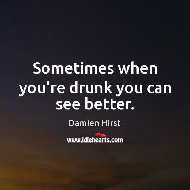 Sometimes when you’re drunk you can see better. Damien Hirst Picture Quote