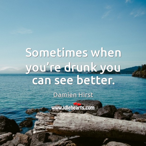 Sometimes when you’re drunk you can see better. Damien Hirst Picture Quote