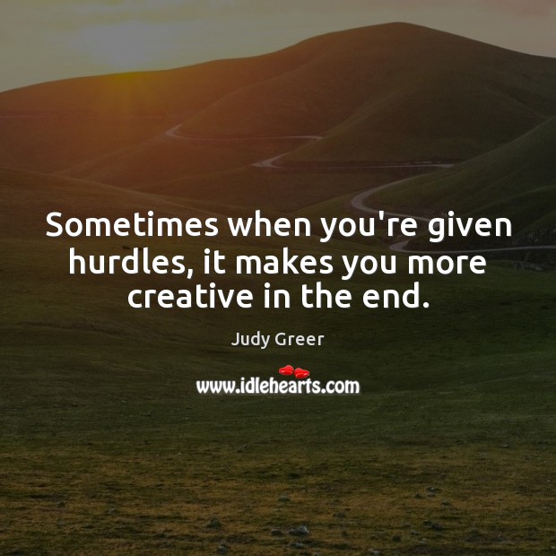 Sometimes when you’re given hurdles, it makes you more creative in the end. Judy Greer Picture Quote