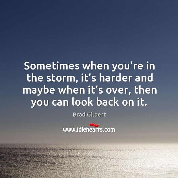 Sometimes when you’re in the storm, it’s harder and maybe when it’s over, then you can look back on it. Image