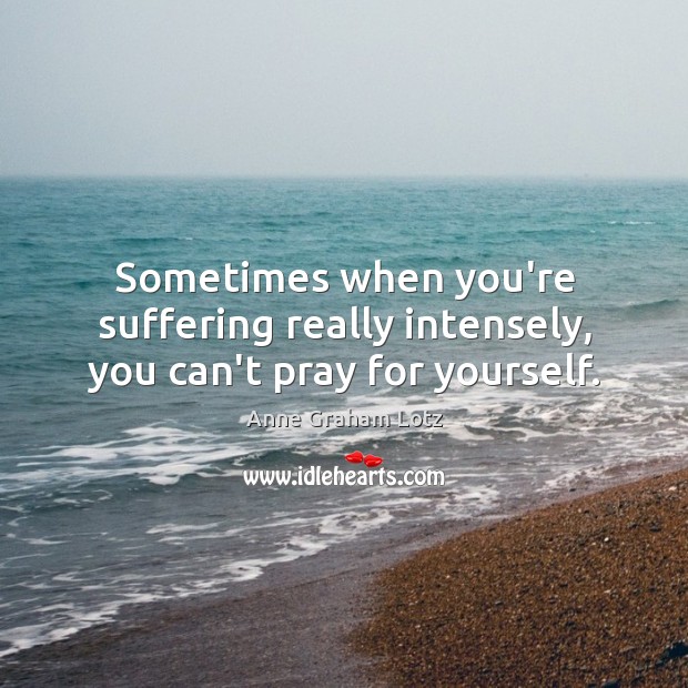 Sometimes when you’re suffering really intensely, you can’t pray for yourself. Anne Graham Lotz Picture Quote
