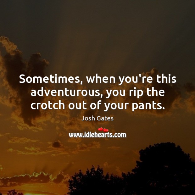 Sometimes, when you’re this adventurous, you rip the crotch out of your pants. Josh Gates Picture Quote