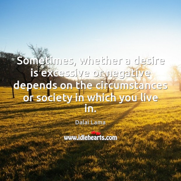 Sometimes, whether a desire is excessive or negative depends on the circumstances Dalai Lama Picture Quote