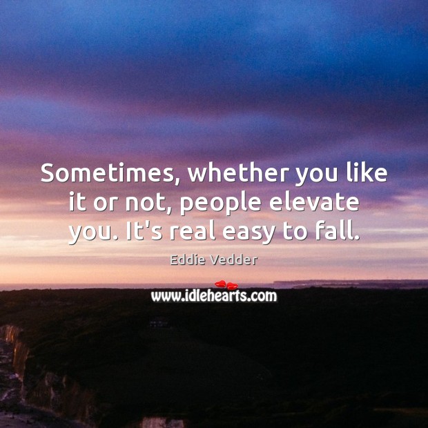 Sometimes, whether you like it or not, people elevate you. It’s real easy to fall. Eddie Vedder Picture Quote