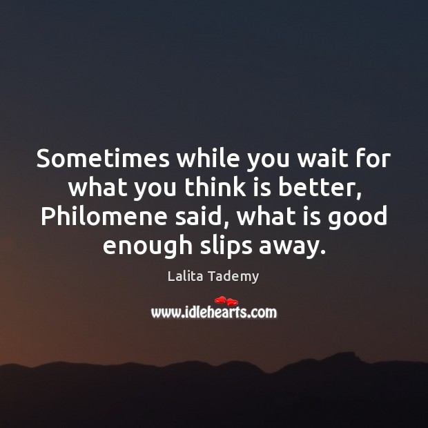 Sometimes while you wait for what you think is better, Philomene said, Lalita Tademy Picture Quote