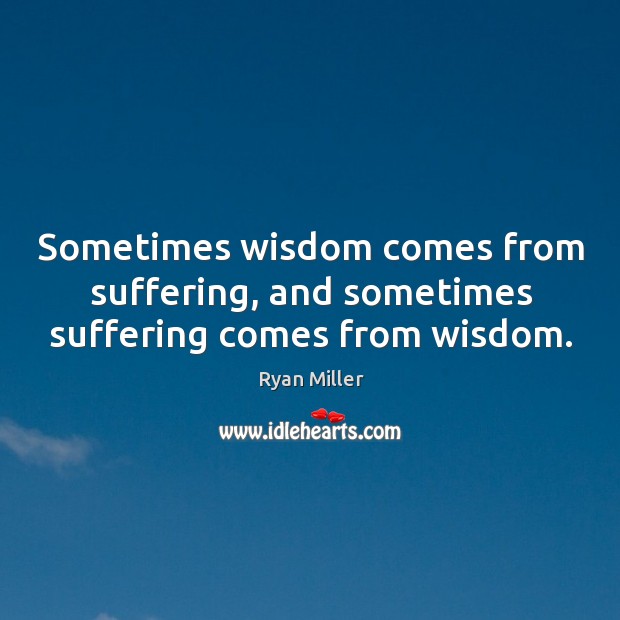 Sometimes wisdom comes from suffering, and sometimes suffering comes from wisdom. Ryan Miller Picture Quote