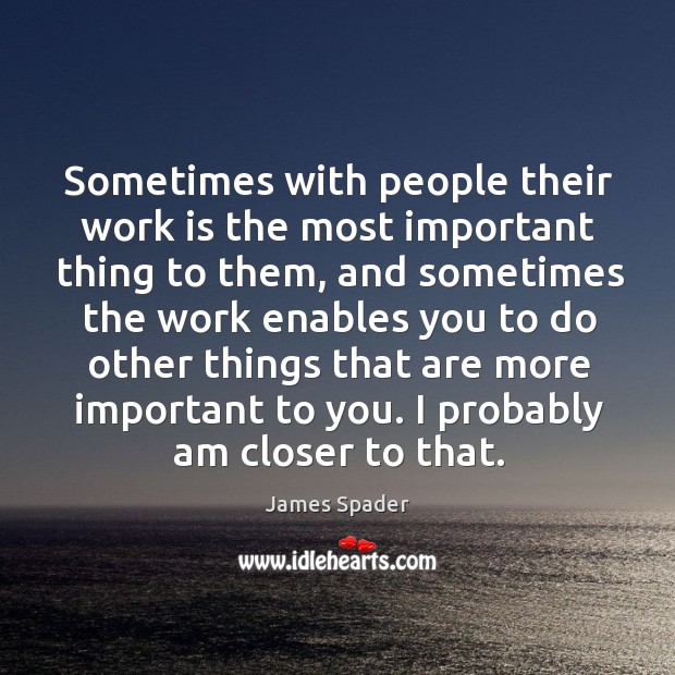Sometimes with people their work is the most important thing to them, and sometimes the work Work Quotes Image