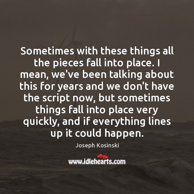 Sometimes with these things all the pieces fall into place. I mean, Joseph Kosinski Picture Quote